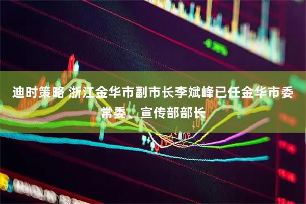 迪时策略 浙江金华市副市长李斌峰已任金华市委常委、宣传部部长
