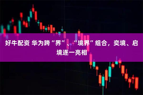 好牛配资 华为跨“界”、“境界”组合，奕境、启境逐一亮相