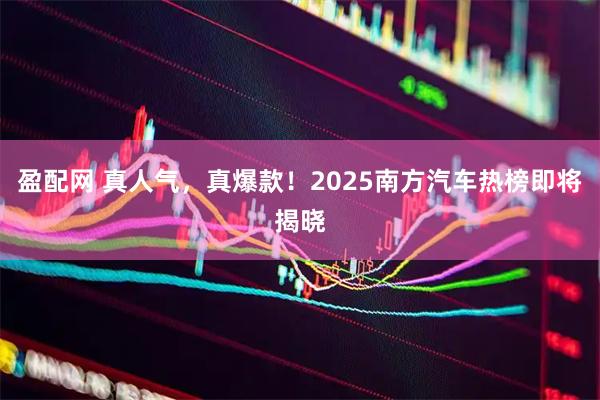 盈配网 真人气，真爆款！2025南方汽车热榜即将揭晓