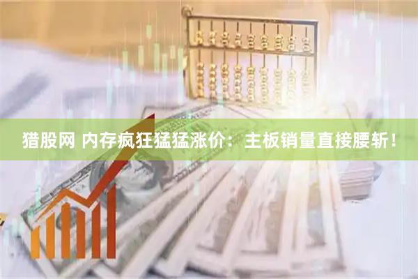 猎股网 内存疯狂猛猛涨价：主板销量直接腰斩！