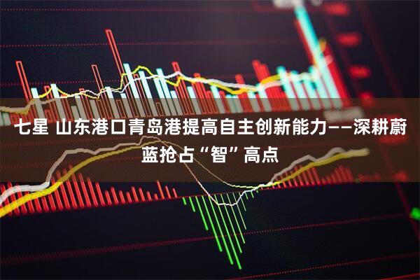 七星 山东港口青岛港提高自主创新能力——深耕蔚蓝抢占“智”高点