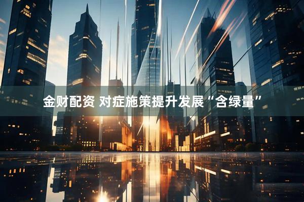 金财配资 对症施策提升发展“含绿量”