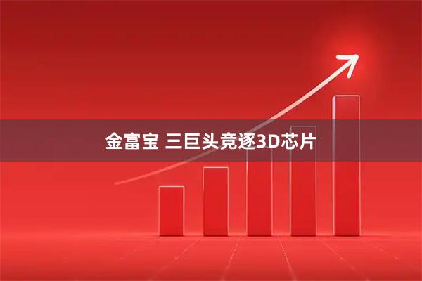 金富宝 三巨头竞逐3D芯片