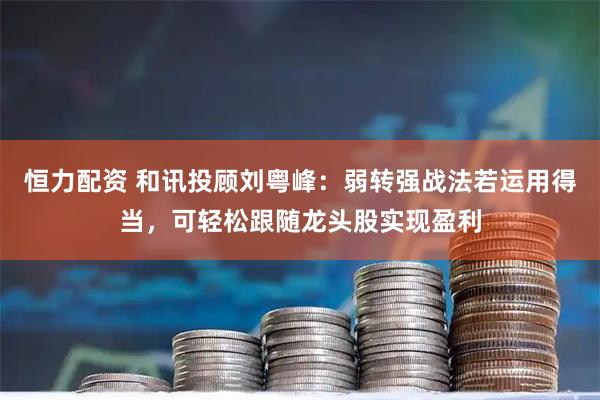 恒力配资 和讯投顾刘粤峰：弱转强战法若运用得当，可轻松跟随龙头股实现盈利