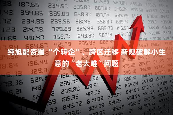 纯旭配资端 “个转企”、跨区迁移 新规破解小生意的“老大难”问题