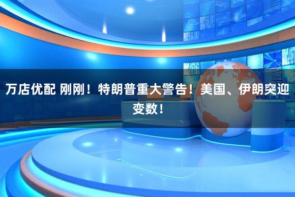 万店优配 刚刚！特朗普重大警告！美国、伊朗突迎变数！