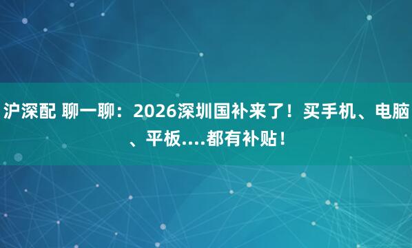 沪深配 聊一聊：2026深圳国补来了！买手机、电脑、平板....都有补贴！