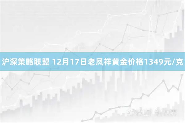 沪深策略联盟 12月17日老凤祥黄金价格1349元/克