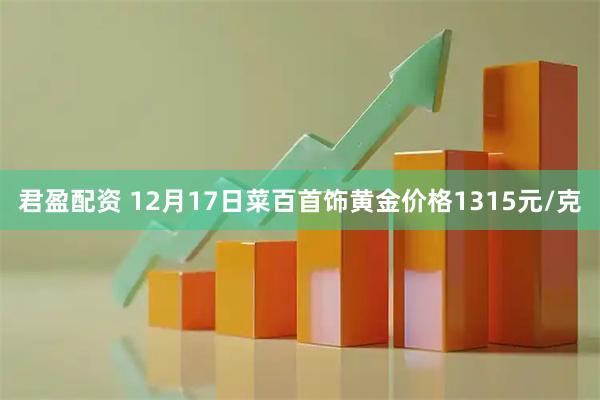 君盈配资 12月17日菜百首饰黄金价格1315元/克