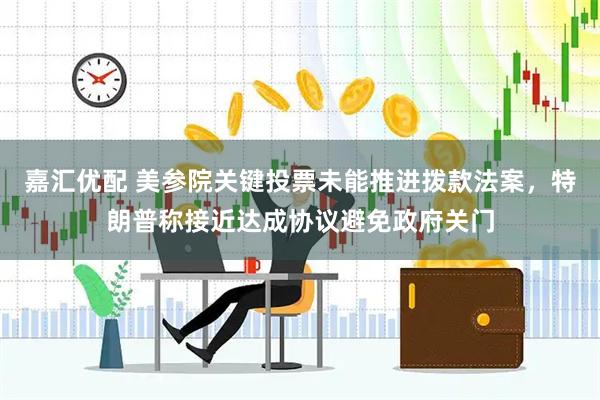 嘉汇优配 美参院关键投票未能推进拨款法案，特朗普称接近达成协议避免政府关门