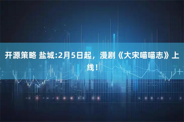 开源策略 盐城:2月5日起，漫剧《大宋喵喵志》上线！