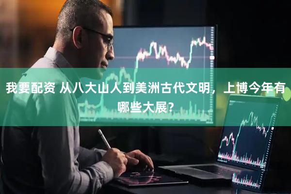 我要配资 从八大山人到美洲古代文明，上博今年有哪些大展？
