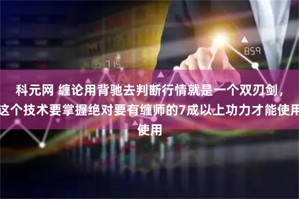 科元网 缠论用背驰去判断行情就是一个双刃剑，这个技术要掌握绝对要有缠师的7成以上功力才能使用