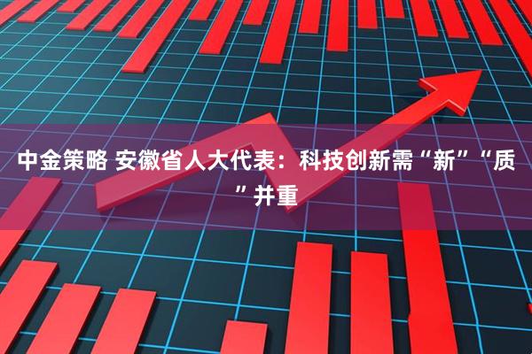 中金策略 安徽省人大代表：科技创新需“新”“质”并重