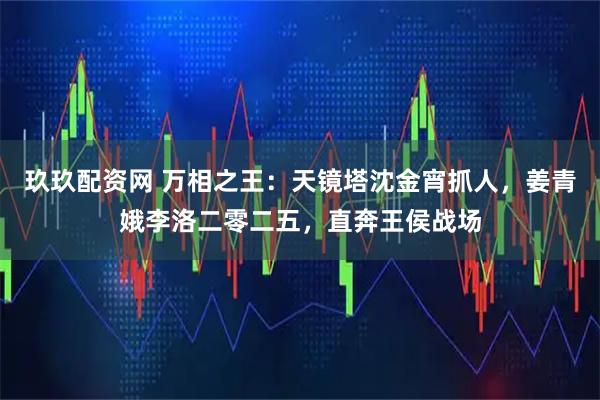 玖玖配资网 万相之王：天镜塔沈金宵抓人，姜青娥李洛二零二五，直奔王侯战场