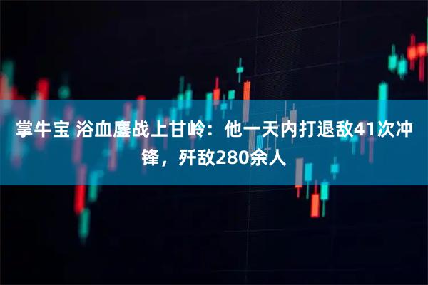 掌牛宝 浴血鏖战上甘岭：他一天内打退敌41次冲锋，歼敌280余人