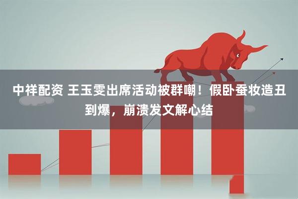中祥配资 王玉雯出席活动被群嘲！假卧蚕妆造丑到爆，崩溃发文解心结