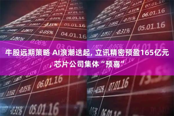 牛股远期策略 AI浪潮迭起, 立讯精密预盈165亿元, 芯片公司集体“预喜”