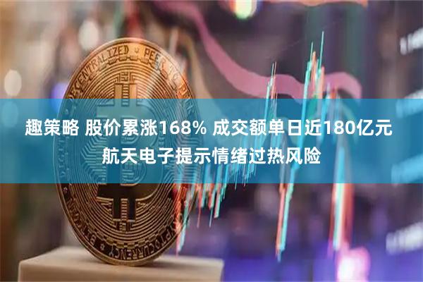 趣策略 股价累涨168% 成交额单日近180亿元 航天电子提示情绪过热风险