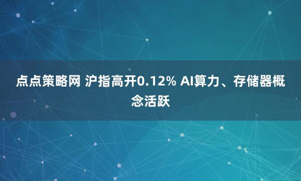 点点策略网 沪指高开0.12% AI算力、存储器概念活跃