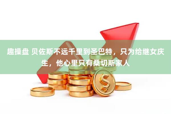 趣操盘 贝佐斯不远千里到圣巴特，只为给继女庆生，他心里只有桑切斯家人