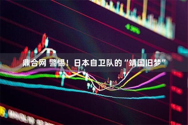 鼎合网 警惕！日本自卫队的“靖国旧梦”