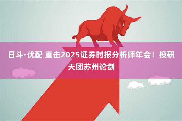 日斗-优配 直击2025证券时报分析师年会！投研天团苏州论剑