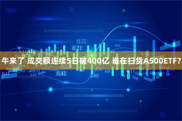 牛来了 成交额连续5日破400亿 谁在扫货A500ETF？