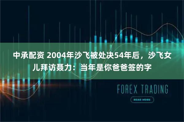 中承配资 2004年沙飞被处决54年后，沙飞女儿拜访聂力：当年是你爸爸签的字