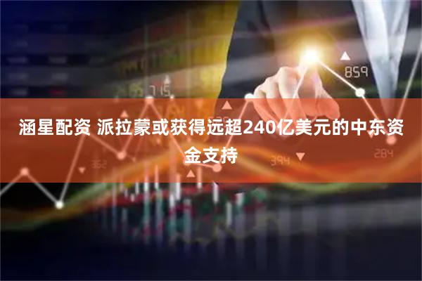 涵星配资 派拉蒙或获得远超240亿美元的中东资金支持