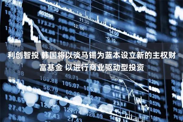 利创智投 韩国将以淡马锡为蓝本设立新的主权财富基金 以进行商业驱动型投资