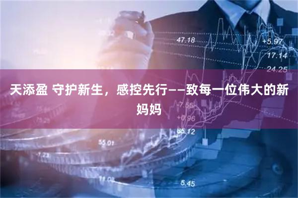 天添盈 守护新生，感控先行——致每一位伟大的新妈妈
