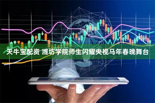 天牛宝配资 潍坊学院师生闪耀央视马年春晚舞台