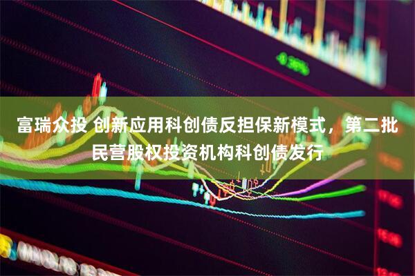 富瑞众投 创新应用科创债反担保新模式，第二批民营股权投资机构科创债发行
