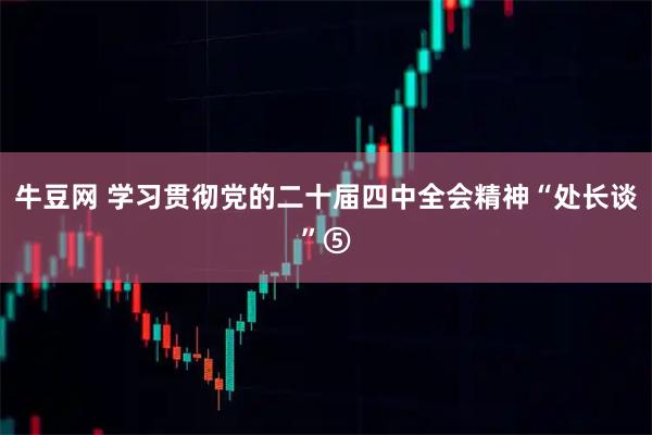 牛豆网 学习贯彻党的二十届四中全会精神“处长谈”⑤