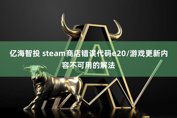 亿海智投 steam商店错误代码e20/游戏更新内容不可用的解法