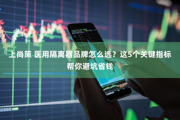 上尚策 医用隔离器品牌怎么选？这5个关键指标帮你避坑省钱