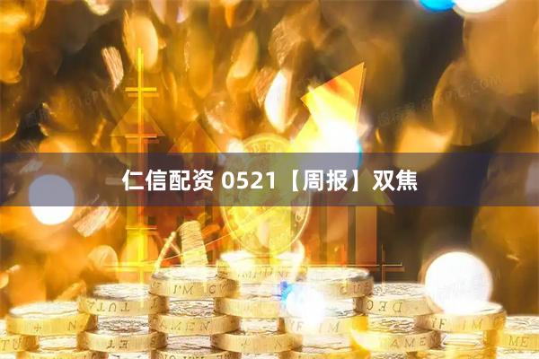 仁信配资 0521【周报】双焦