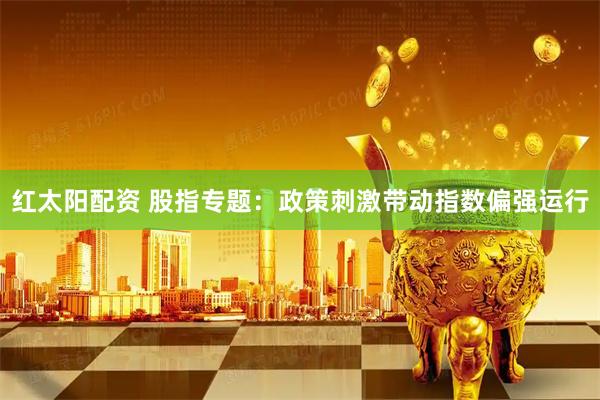 红太阳配资 股指专题：政策刺激带动指数偏强运行