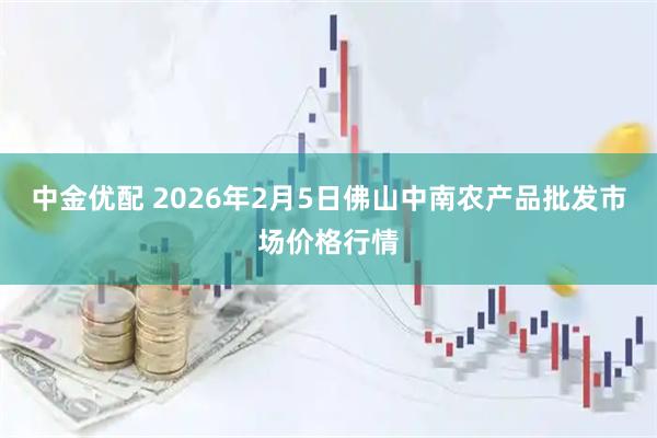 中金优配 2026年2月5日佛山中南农产品批发市场价格行情
