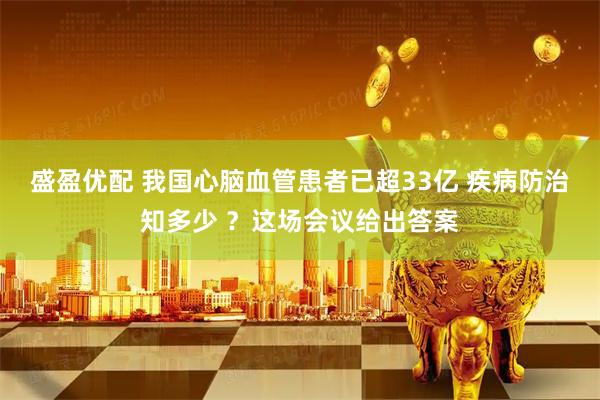 盛盈优配 我国心脑血管患者已超33亿 疾病防治知多少 ？这场会议给出答案