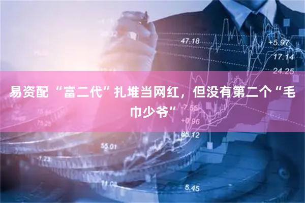 易资配 “富二代”扎堆当网红，但没有第二个“毛巾少爷”