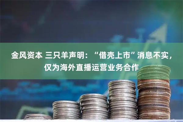 金风资本 三只羊声明：“借壳上市”消息不实，仅为海外直播运营业务合作