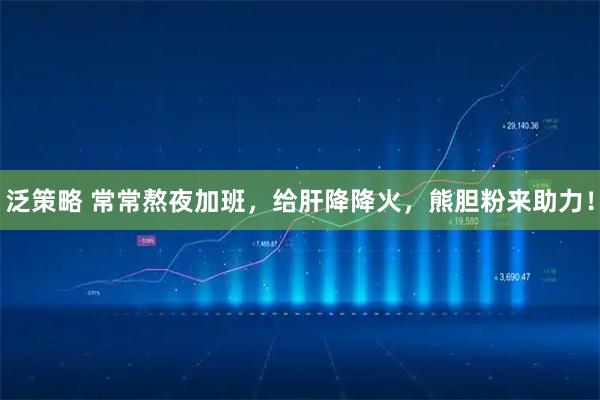泛策略 常常熬夜加班，给肝降降火，熊胆粉来助力！