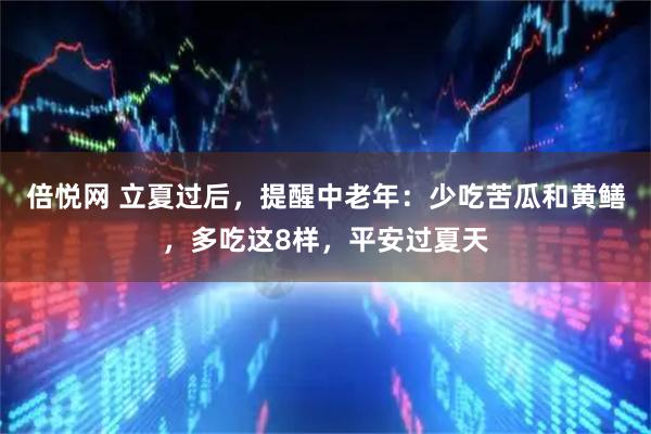 倍悦网 立夏过后，提醒中老年：少吃苦瓜和黄鳝，多吃这8样，平安过夏天