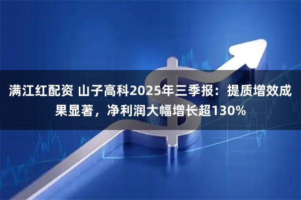 满江红配资 山子高科2025年三季报：提质增效成果显著，净利润大幅增长超130%