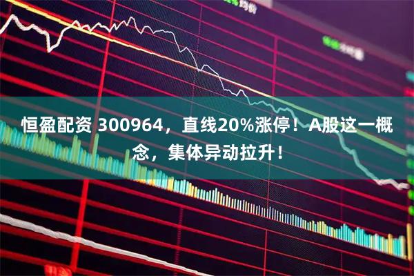 恒盈配资 300964，直线20%涨停！A股这一概念，集体异动拉升！