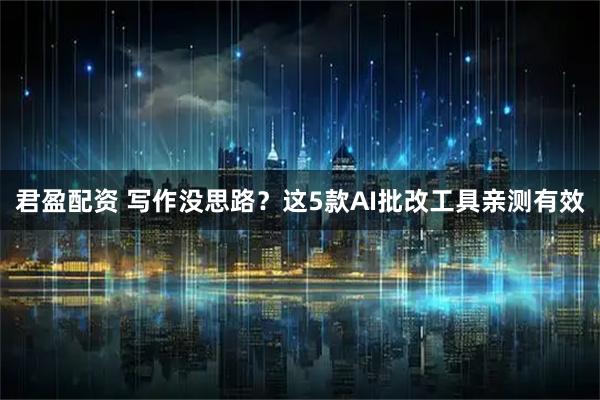 君盈配资 写作没思路？这5款AI批改工具亲测有效