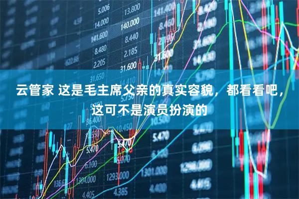 云管家 这是毛主席父亲的真实容貌，都看看吧，这可不是演员扮演的