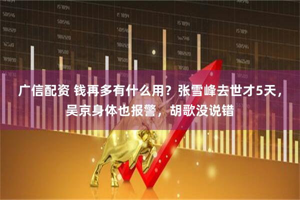 广信配资 钱再多有什么用？张雪峰去世才5天，吴京身体也报警，胡歌没说错